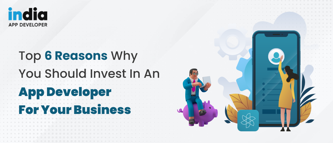 Top 6 Reasons Why You Should Invest in an App Developer for Your Business